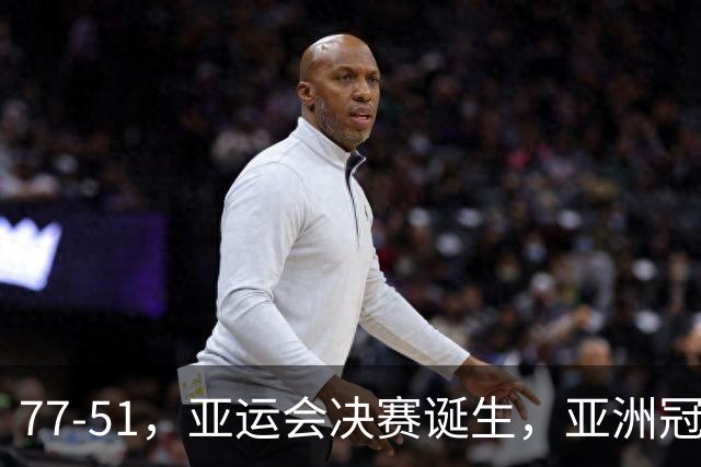77-51，亚运会决赛诞生，亚洲冠军三分球23中2，中国男篮不如他们